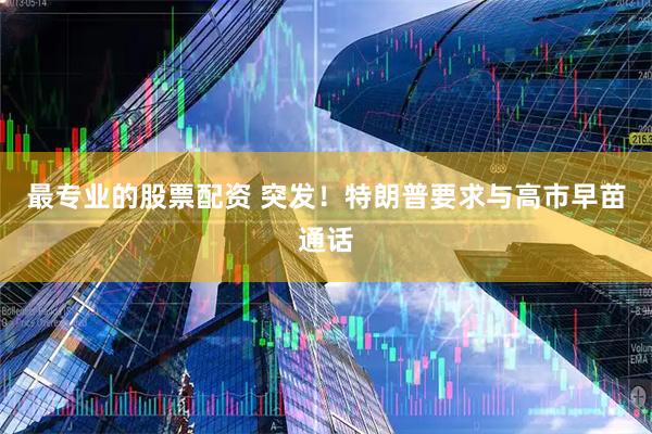 最专业的股票配资 突发！特朗普要求与高市早苗通话