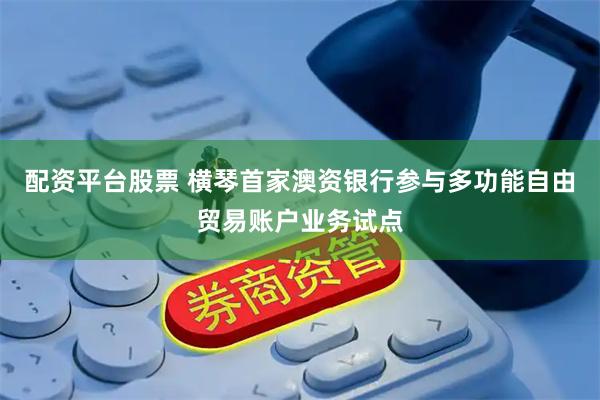 配资平台股票 横琴首家澳资银行参与多功能自由贸易账户业务试点