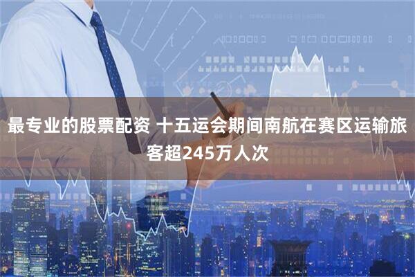 最专业的股票配资 十五运会期间南航在赛区运输旅客超245万人次