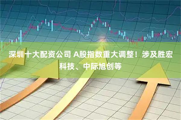 深圳十大配资公司 A股指数重大调整！涉及胜宏科技、中际旭创等