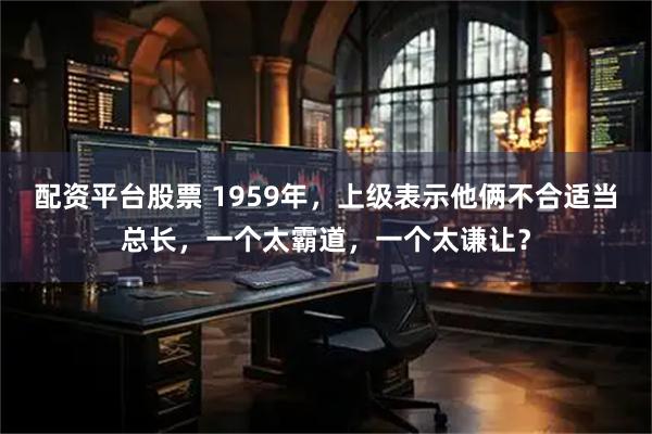 配资平台股票 1959年，上级表示他俩不合适当总长，一个太霸道，一个太谦让？