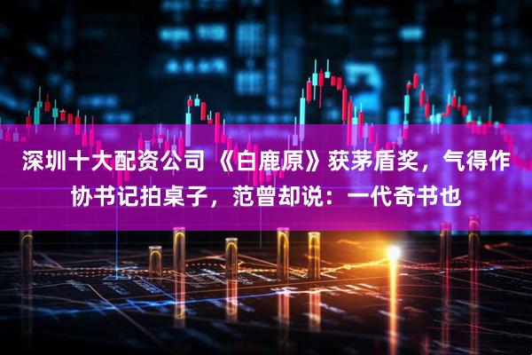 深圳十大配资公司 《白鹿原》获茅盾奖，气得作协书记拍桌子，范曾却说：一代奇书也