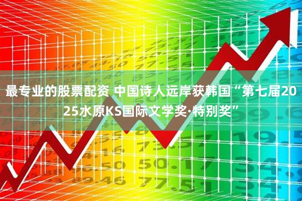 最专业的股票配资 中国诗人远岸获韩国“第七届2025水原KS国际文学奖·特别奖”