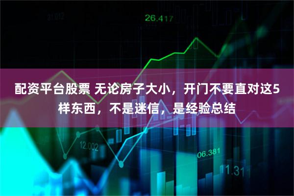 配资平台股票 无论房子大小，开门不要直对这5样东西，不是迷信，是经验总结