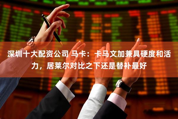 深圳十大配资公司 马卡：卡马文加兼具硬度和活力，居莱尔对比之下还是替补最好