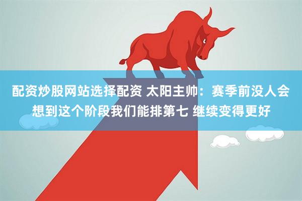 配资炒股网站选择配资 太阳主帅：赛季前没人会想到这个阶段我们能排第七 继续变得更好