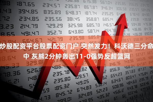 炒股配资平台股票配资门户 突然发力！科沃德三分命中 灰熊2分钟轰出11-0强势反超篮网