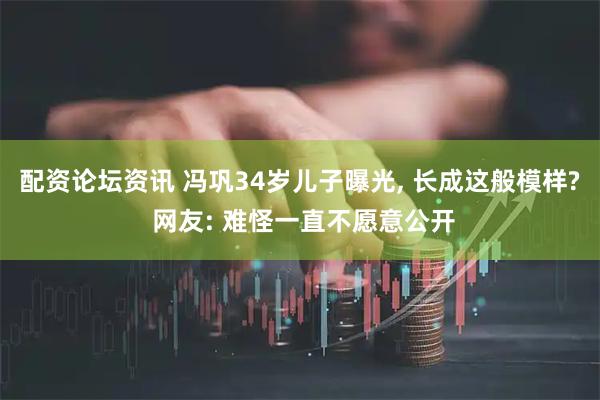 配资论坛资讯 冯巩34岁儿子曝光, 长成这般模样? 网友: 难怪一直不愿意公开