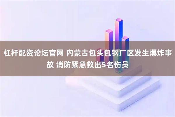 杠杆配资论坛官网 内蒙古包头包钢厂区发生爆炸事故 消防紧急救出5名伤员