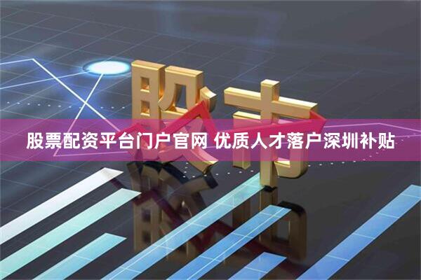 股票配资平台门户官网 优质人才落户深圳补贴