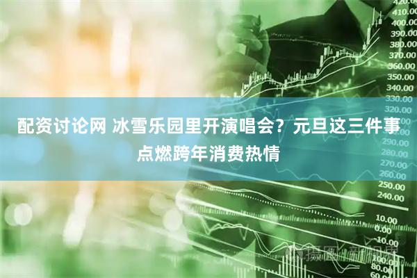 配资讨论网 冰雪乐园里开演唱会？元旦这三件事点燃跨年消费热情