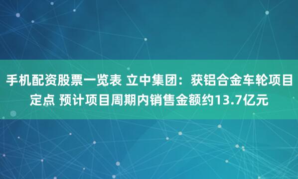 手机配资股票一览表 立中集团：获铝合金车轮项目定点 预计项目周期内销售金额约13.7亿元