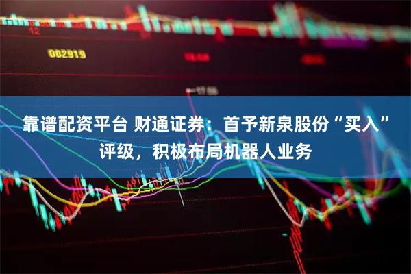 靠谱配资平台 财通证券：首予新泉股份“买入”评级，积极布局机器人业务