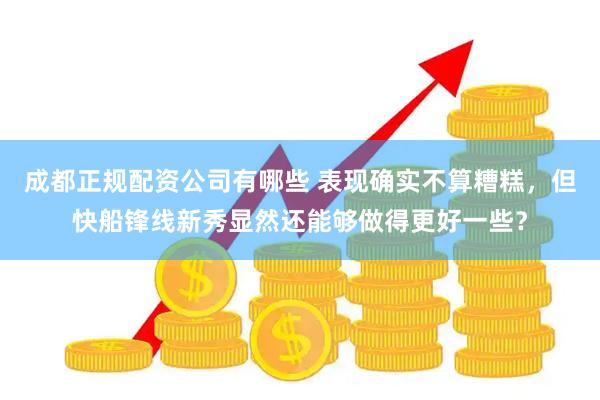 成都正规配资公司有哪些 表现确实不算糟糕，但快船锋线新秀显然还能够做得更好一些？