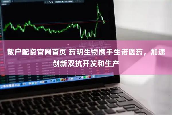 散户配资官网首页 药明生物携手生诺医药，加速创新双抗开发和生产