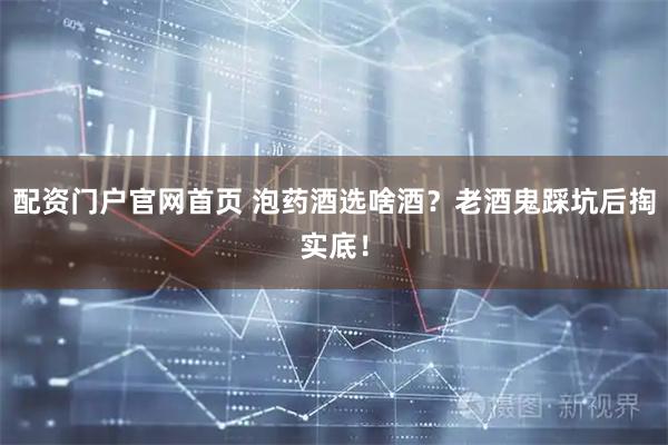 配资门户官网首页 泡药酒选啥酒？老酒鬼踩坑后掏实底！