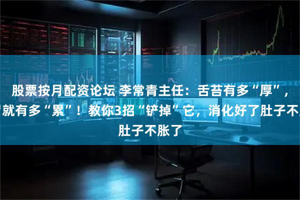 股票按月配资论坛 李常青主任：舌苔有多“厚”，脾胃就有多“累”！教你3招“铲掉”它，消化好了肚子不胀了