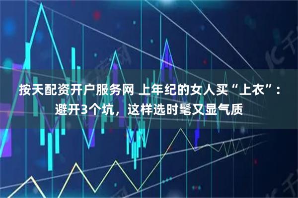 按天配资开户服务网 上年纪的女人买“上衣”：避开3个坑，这样选时髦又显气质