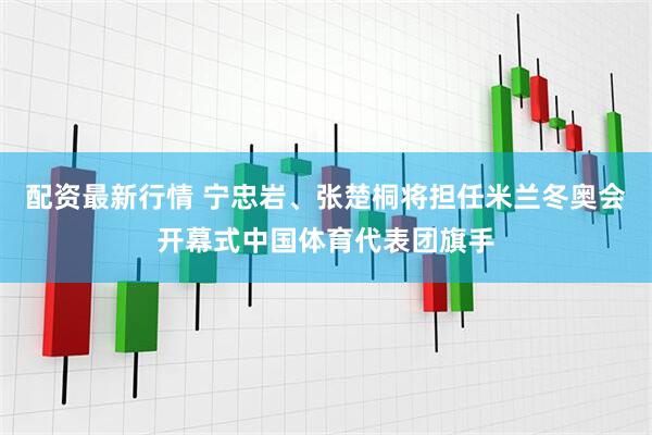 配资最新行情 宁忠岩、张楚桐将担任米兰冬奥会开幕式中国体育代表团旗手