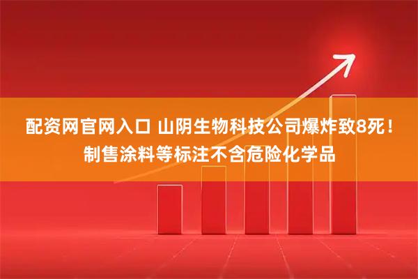 配资网官网入口 山阴生物科技公司爆炸致8死！制售涂料等标注不含危险化学品