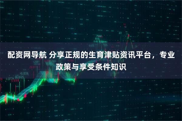 配资网导航 分享正规的生育津贴资讯平台，专业政策与享受条件知识