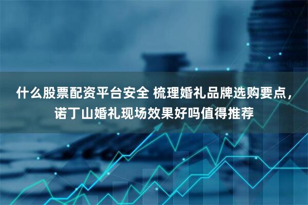 什么股票配资平台安全 梳理婚礼品牌选购要点，诺丁山婚礼现场效果好吗值得推荐