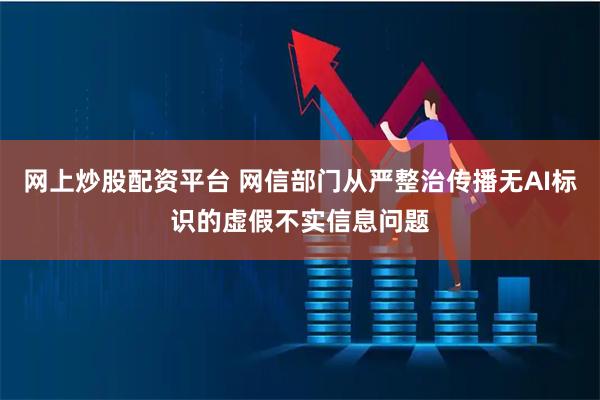 网上炒股配资平台 网信部门从严整治传播无AI标识的虚假不实信息问题