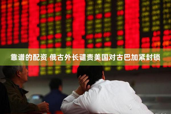 靠谱的配资 俄古外长谴责美国对古巴加紧封锁