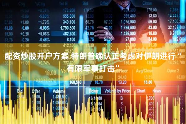 配资炒股开户方案 特朗普确认正考虑对伊朗进行“有限军事打击”