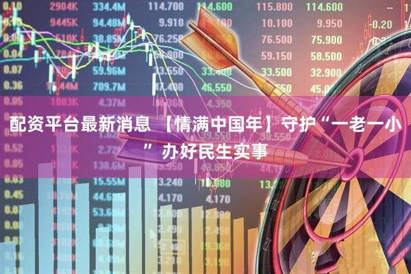 配资平台最新消息 【情满中国年】守护“一老一小” 办好民生实事