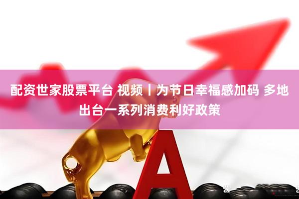 配资世家股票平台 视频丨为节日幸福感加码 多地出台一系列消费利好政策