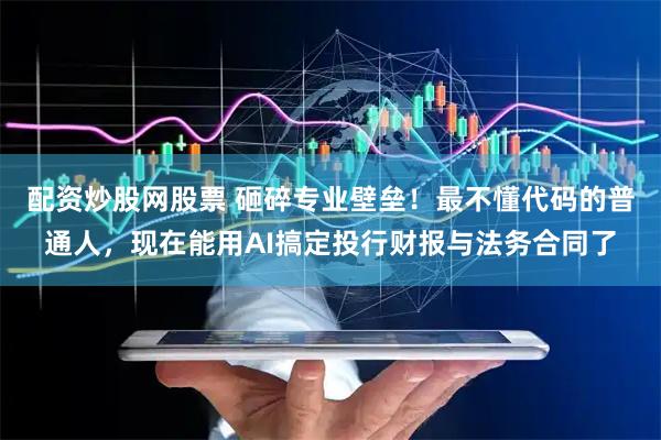 配资炒股网股票 砸碎专业壁垒！最不懂代码的普通人，现在能用AI搞定投行财报与法务合同了