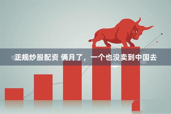 正规炒股配资 俩月了，一个也没卖到中国去