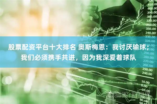 股票配资平台十大排名 奥斯梅恩：我讨厌输球；我们必须携手共进，因为我深爱着球队