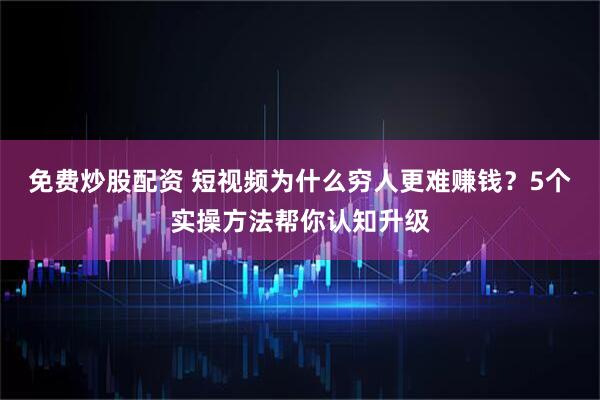 免费炒股配资 短视频为什么穷人更难赚钱？5个实操方法帮你认知升级