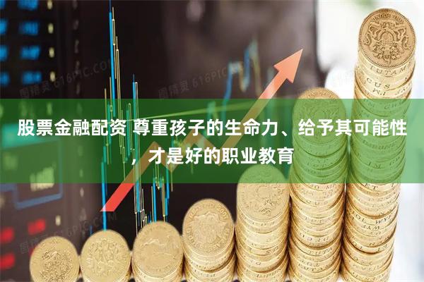 股票金融配资 尊重孩子的生命力、给予其可能性，才是好的职业教育