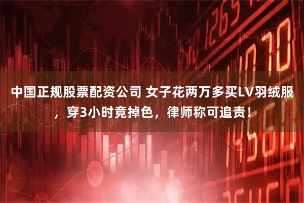 中国正规股票配资公司 女子花两万多买LV羽绒服，穿3小时竟掉色，律师称可追责！
