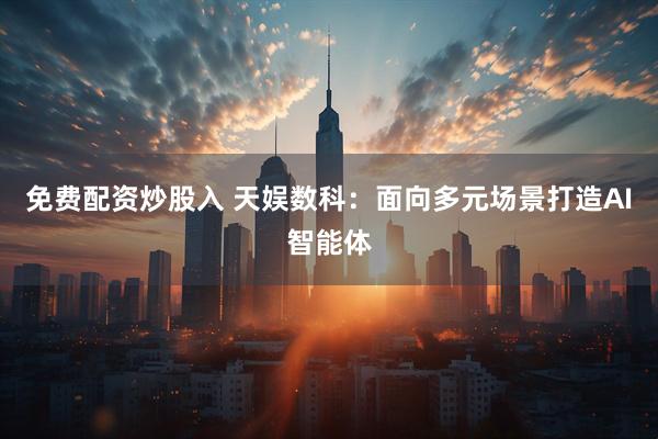 免费配资炒股入 天娱数科：面向多元场景打造AI智能体