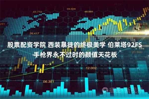 股票配资学院 西装暴徒的终极美学 伯莱塔92FS 手枪界永不过时的颜值天花板
