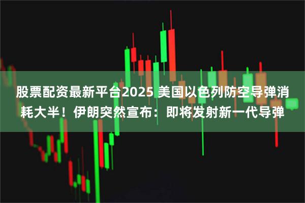 股票配资最新平台2025 美国以色列防空导弹消耗大半！伊朗突然宣布：即将发射新一代导弹