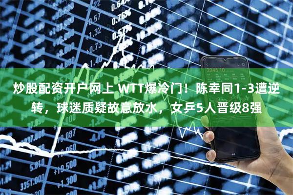 炒股配资开户网上 WTT爆冷门！陈幸同1-3遭逆转，球迷质疑故意放水，女乒5人晋级8强