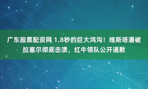 广东股票配资网 1.8秒的巨大鸿沟！维斯塔潘被拉塞尔彻底击溃，红牛领队公开道歉