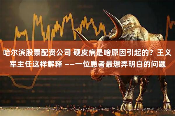 哈尔滨股票配资公司 硬皮病是啥原因引起的？王义军主任这样解释 ——一位患者最想弄明白的问题