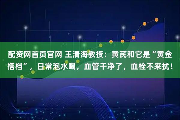 配资网首页官网 王清海教授：黄芪和它是“黄金搭档”，日常泡水喝，血管干净了，血栓不来扰！