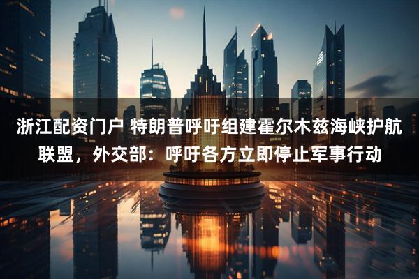 浙江配资门户 特朗普呼吁组建霍尔木兹海峡护航联盟，外交部：呼吁各方立即停止军事行动