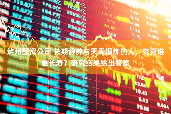 泸州配资公司 长期静养与天天锻炼的人，究竟谁更长寿？研究结果给出答案