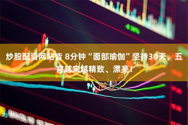 炒股配资网站皆 8分钟“面部瑜伽”坚持30天，五官越来越精致、漂亮！