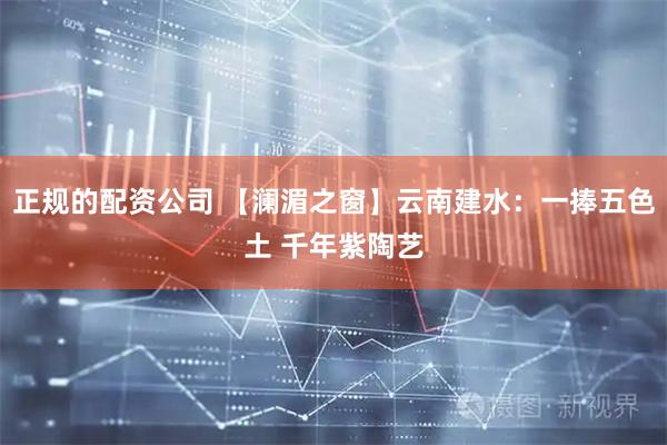 正规的配资公司 【澜湄之窗】云南建水：一捧五色土 千年紫陶艺