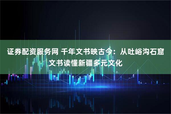 证券配资服务网 千年文书映古今：从吐峪沟石窟文书读懂新疆多元文化