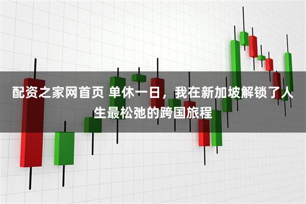 配资之家网首页 单休一日，我在新加坡解锁了人生最松弛的跨国旅程